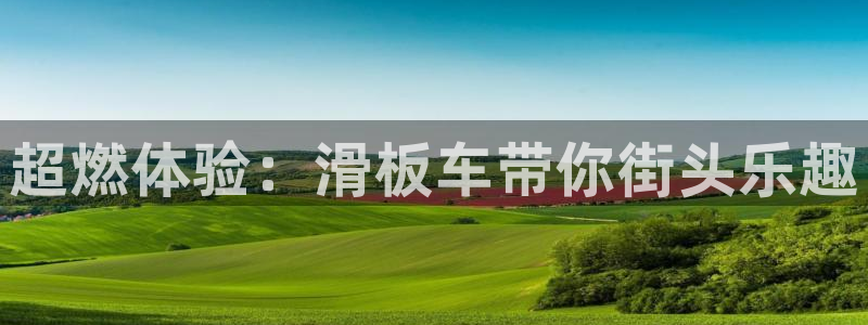 哈哈体育官方客服电话：超燃体验：滑板车带你街头乐趣