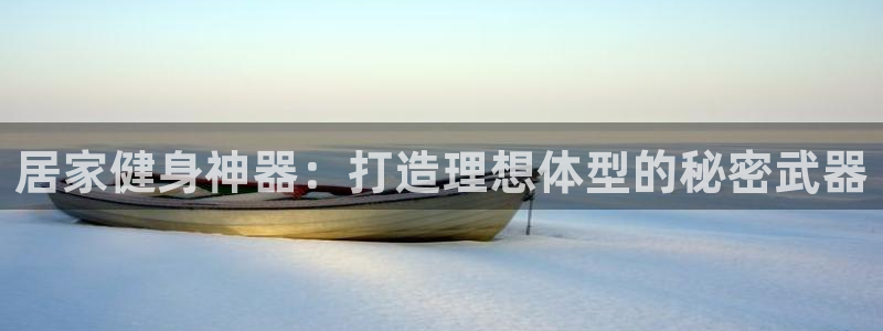 哈哈体育娱乐首页官网下载：居家健身神器：打造理想体型的秘密武